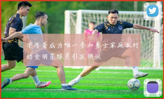 字母哥成为唯一参加勇士家庭派对的全明星球员引发热议