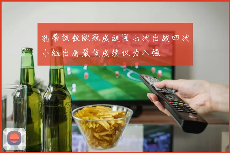 孔蒂执教欧冠成谜团七次出战四次小组出局最佳成绩仅为八强
