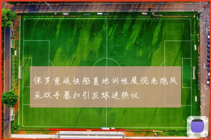 保罗重返快船基地训练展现老炮风采双手暴扣引发球迷热议