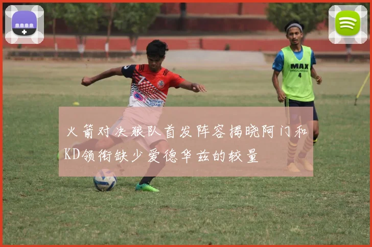 火箭对决狼队首发阵容揭晓阿门和KD领衔缺少爱德华兹的较量