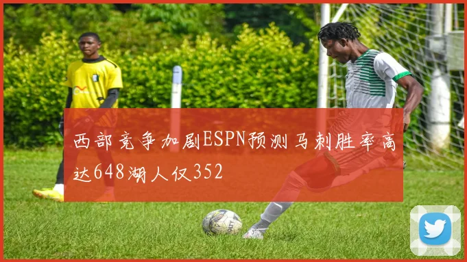 西部竞争加剧ESPN预测马刺胜率高达648湖人仅352