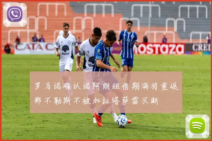 罗马诺确认诺阿朗租借期满将重返那不勒斯不被加拉塔萨雷买断
