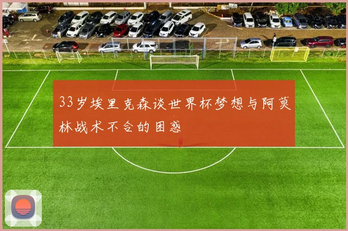 33岁埃里克森谈世界杯梦想与阿莫林战术不合的困惑