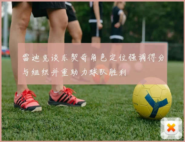 雷迪克谈东契奇角色定位强调得分与组织并重助力球队胜利