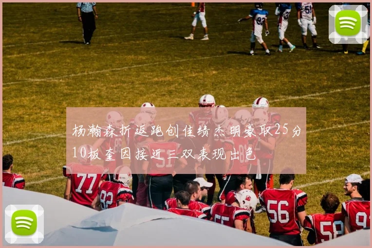 杨瀚森折返跑创佳绩杰明豪取25分10板奎因接近三双表现出色