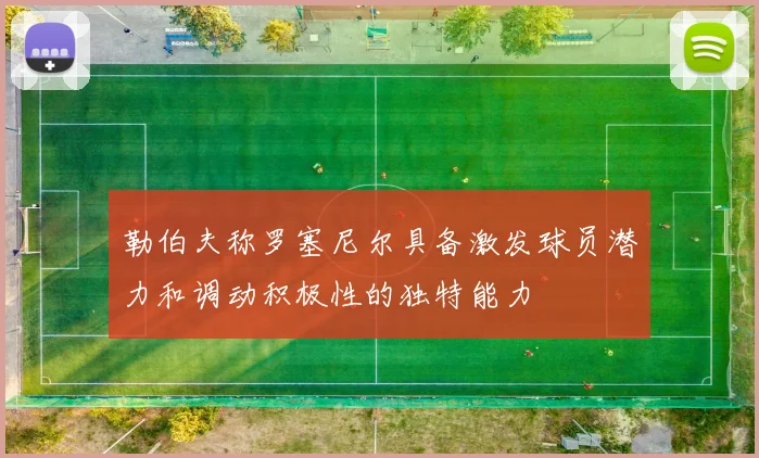 勒伯夫称罗塞尼尔具备激发球员潜力和调动积极性的独特能力