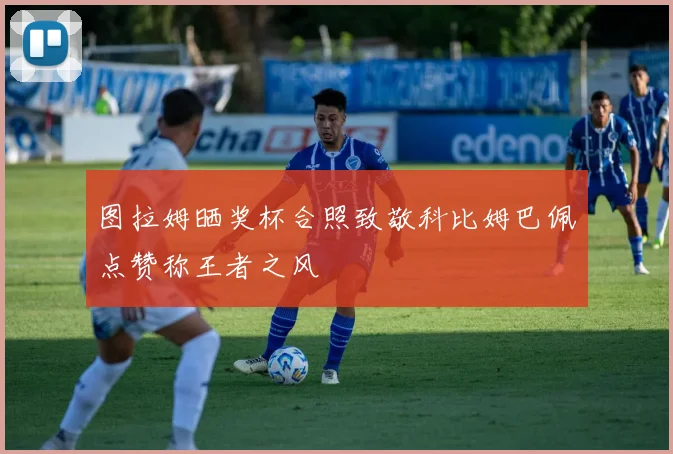 图拉姆晒奖杯合照致敬科比姆巴佩点赞称王者之风
